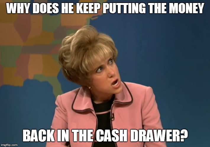 WHY DOES HE KEEP PUTTING THE MONEY BACK IN THE CASH DRAWER? | made w/ Imgflip meme maker