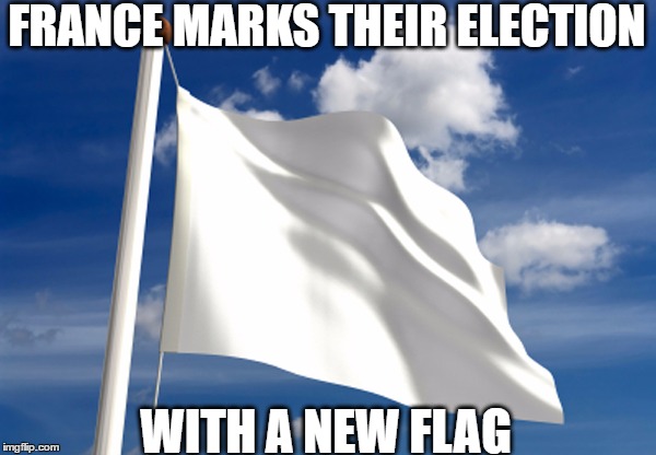 White Flag |  FRANCE MARKS THEIR ELECTION; WITH A NEW FLAG | image tagged in white flag | made w/ Imgflip meme maker