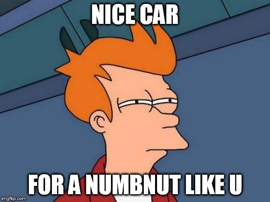 Futurama Fry Meme | NICE CAR FOR A NUMBNUT LIKE U | image tagged in memes,futurama fry | made w/ Imgflip meme maker