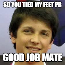 SO YOU TIED MY FEET PB; GOOD JOB MATE | image tagged in faz | made w/ Imgflip meme maker