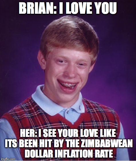 Bad Luck Brian | BRIAN: I LOVE YOU; HER: I SEE YOUR LOVE LIKE ITS BEEN HIT BY THE ZIMBABWEAN DOLLAR INFLATION RATE | image tagged in memes,bad luck brian | made w/ Imgflip meme maker