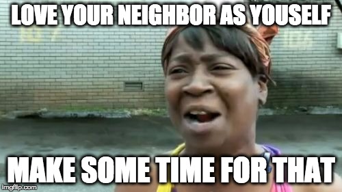 Ain't Nobody Got Time For That Meme | LOVE YOUR NEIGHBOR AS YOUSELF; MAKE SOME TIME FOR THAT | image tagged in memes,aint nobody got time for that | made w/ Imgflip meme maker