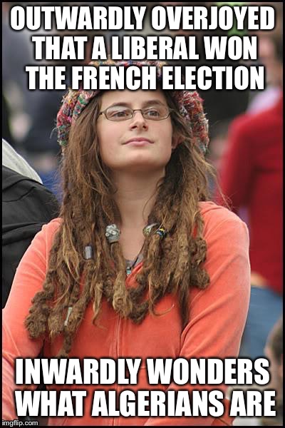Again, Just Sayin'… | OUTWARDLY OVERJOYED THAT A LIBERAL WON THE FRENCH ELECTION; INWARDLY WONDERS WHAT ALGERIANS ARE | image tagged in college liberal,memes,funny,french election | made w/ Imgflip meme maker