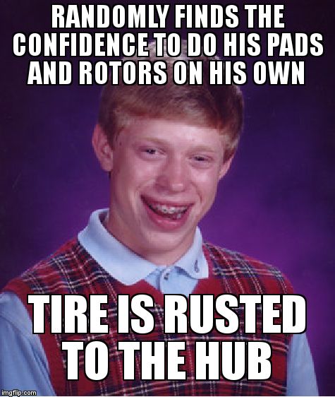 Bad Luck Brian Meme | RANDOMLY FINDS THE CONFIDENCE TO DO HIS PADS AND ROTORS ON HIS OWN; TIRE IS RUSTED TO THE HUB | image tagged in memes,bad luck brian | made w/ Imgflip meme maker