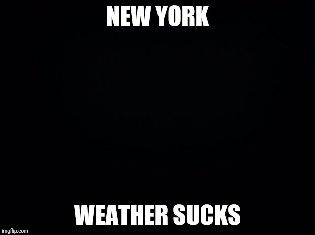 Black background | NEW YORK; WEATHER SUCKS | image tagged in black background | made w/ Imgflip meme maker