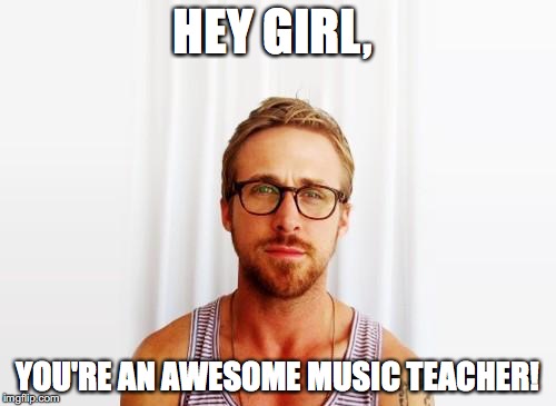 Ryan Gosling Hey Girl | HEY GIRL, YOU'RE AN AWESOME MUSIC TEACHER! | image tagged in ryan gosling hey girl | made w/ Imgflip meme maker