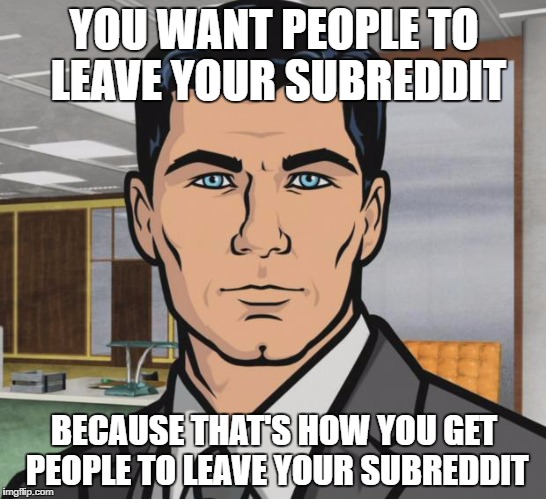 Leave the Subreddit | YOU WANT PEOPLE TO LEAVE YOUR SUBREDDIT; BECAUSE THAT'S HOW YOU GET PEOPLE TO LEAVE YOUR SUBREDDIT | image tagged in memes,subreddit,reddit,archer,leave,epyc | made w/ Imgflip meme maker