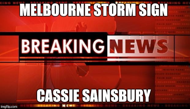 breaking news | MELBOURNE STORM SIGN; CASSIE SAINSBURY | image tagged in breaking news | made w/ Imgflip meme maker