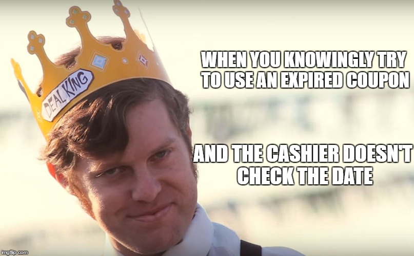 WHEN YOU KNOWINGLY TRY TO USE AN EXPIRED COUPON; AND THE CASHIER DOESN'T CHECK THE DATE | image tagged in deal king | made w/ Imgflip meme maker