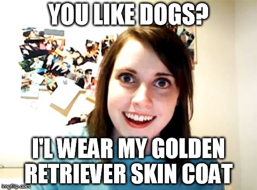 Overly Attached Girlfriend Meme | YOU LIKE DOGS? I'L WEAR MY GOLDEN RETRIEVER SKIN COAT | image tagged in memes,overly attached girlfriend | made w/ Imgflip meme maker