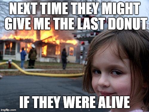 Disaster Girl Meme | NEXT TIME THEY MIGHT GIVE ME THE LAST DONUT; IF THEY WERE ALIVE | image tagged in memes,disaster girl | made w/ Imgflip meme maker