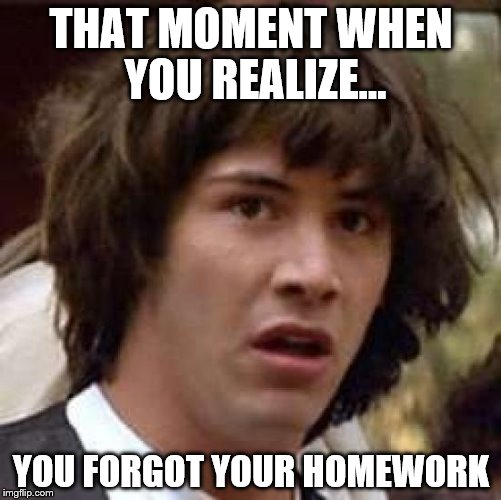 Darn homework!!! | THAT MOMENT WHEN YOU REALIZE... YOU FORGOT YOUR HOMEWORK | image tagged in memes,conspiracy keanu | made w/ Imgflip meme maker