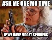 Madea | ASK ME ONE MO TIME; IF WE HAVE FIDGET SPINNERS | image tagged in madea | made w/ Imgflip meme maker