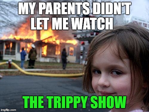 They didn't let me watch the Trippy show  | MY PARENTS DIDN'T LET ME WATCH; THE TRIPPY SHOW | image tagged in memes,disaster girl | made w/ Imgflip meme maker
