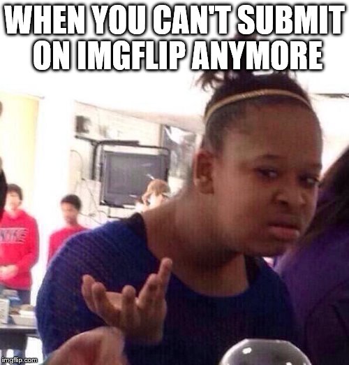 Darn you, Imgflip!!! Still love ya though :) | WHEN YOU CAN'T SUBMIT ON IMGFLIP ANYMORE | image tagged in memes,black girl wat | made w/ Imgflip meme maker