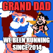 Grand DAD | GRAND DAD; WE BEEN RUNNING SINCE 2014 | image tagged in grand dad | made w/ Imgflip meme maker