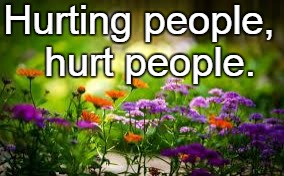 Hurting people, 
hurt people. | image tagged in flowers | made w/ Imgflip meme maker