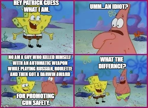 Texas Spongebob | HEY PATRICK GUESS WHAT I AM. UMM...AN IDIOT? WHAT THE DIFFERNCE? NO AM A GUY WHO KILLED HIMSELF WITH AN AUTOMATIC WEAPON WHILE PLAYING RUSSIAN, ROULETTE AND THEN GOT A DARWIN AWARD; FOR PROMOTING GUN SAFETY. | image tagged in texas spongebob | made w/ Imgflip meme maker