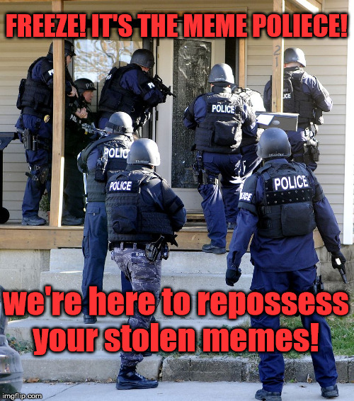 FREEZE! IT'S THE MEME POLIECE! we're here to repossess your stolen memes! | made w/ Imgflip meme maker