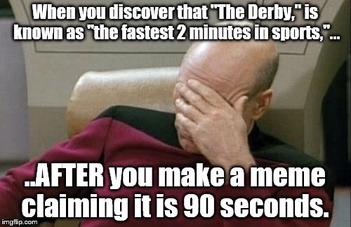 Captain Picard Facepalm Meme | When you discover that "The Derby," is known as "the fastest 2 minutes in sports,"... ..AFTER you make a meme claiming it is 90 seconds. | image tagged in memes,captain picard facepalm | made w/ Imgflip meme maker