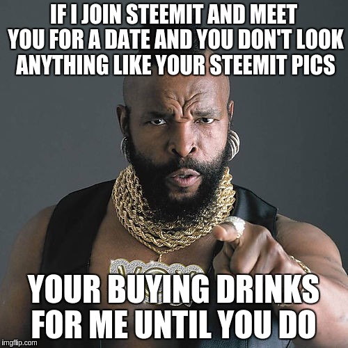 Mr T Pity The Fool Meme | IF I JOIN STEEMIT AND MEET YOU FOR A DATE AND YOU DON'T LOOK ANYTHING LIKE YOUR STEEMIT PICS; YOUR BUYING DRINKS FOR ME UNTIL YOU DO | image tagged in memes,mr t pity the fool | made w/ Imgflip meme maker