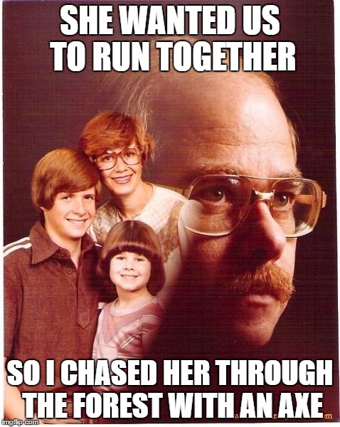Vengeance Dad Meme | SHE WANTED US TO RUN TOGETHER; SO I CHASED HER THROUGH THE FOREST WITH AN AXE | image tagged in memes,vengeance dad | made w/ Imgflip meme maker