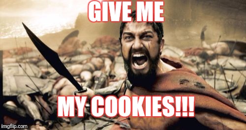 Sparta Leonidas | GIVE ME; MY COOKIES!!! | image tagged in memes,sparta leonidas | made w/ Imgflip meme maker