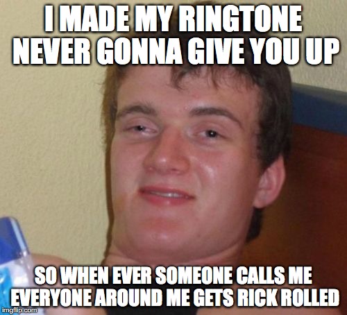 10 Guy | I MADE MY RINGTONE NEVER GONNA GIVE YOU UP; SO WHEN EVER SOMEONE CALLS ME EVERYONE AROUND ME GETS RICK ROLLED | image tagged in memes,10 guy | made w/ Imgflip meme maker