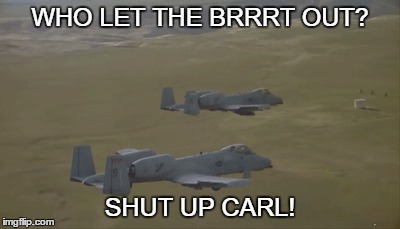 A-10 Who let the BRRRT out? | WHO LET THE BRRRT OUT? SHUT UP CARL! | image tagged in military,a-10,thunderbolt ii,warthog,brrt | made w/ Imgflip meme maker