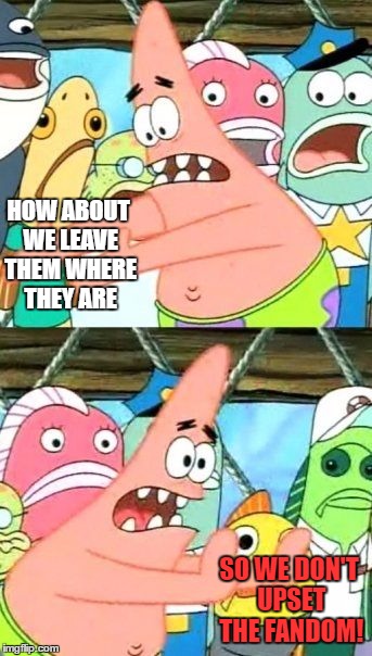 Put It Somewhere Else Patrick Meme | HOW ABOUT WE LEAVE THEM WHERE THEY ARE SO WE DON'T UPSET THE FANDOM! | image tagged in memes,put it somewhere else patrick | made w/ Imgflip meme maker