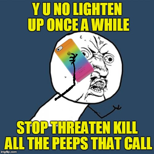 Y U NO LIGHTEN UP ONCE A WHILE STOP THREATEN KILL ALL THE PEEPS THAT CALL | made w/ Imgflip meme maker