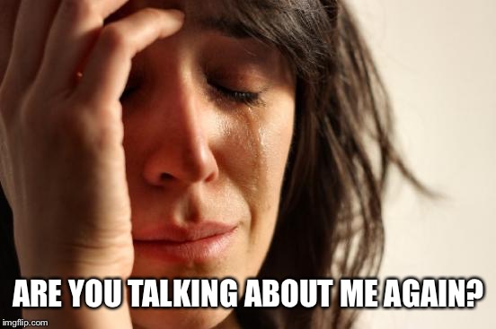 First World Problems Meme | ARE YOU TALKING ABOUT ME AGAIN? | image tagged in memes,first world problems | made w/ Imgflip meme maker