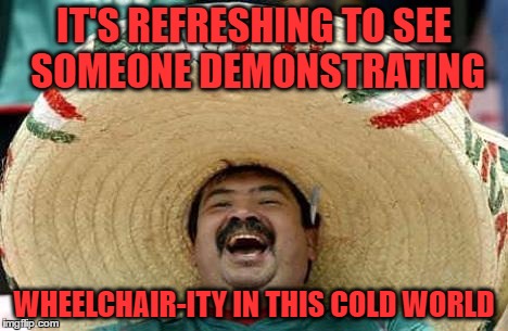 IT'S REFRESHING TO SEE SOMEONE DEMONSTRATING WHEELCHAIR-ITY IN THIS COLD WORLD | made w/ Imgflip meme maker