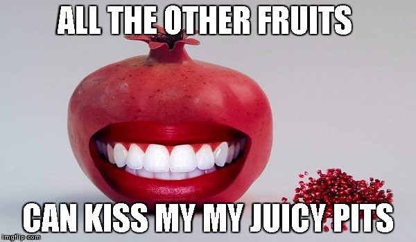 I've heard its fruit week, so I'll play along | ALL THE OTHER FRUITS; CAN KISS MY MY JUICY PITS | image tagged in pomegranate,fruit week | made w/ Imgflip meme maker