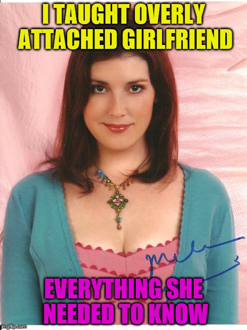 The original overly attached girlfriend | I TAUGHT OVERLY ATTACHED GIRLFRIEND; EVERYTHING SHE NEEDED TO KNOW | image tagged in rose,overly attached girlfriend | made w/ Imgflip meme maker