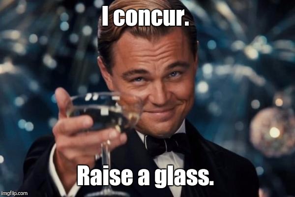 Leonardo Dicaprio Cheers Meme | I concur. Raise a glass. | image tagged in memes,leonardo dicaprio cheers | made w/ Imgflip meme maker