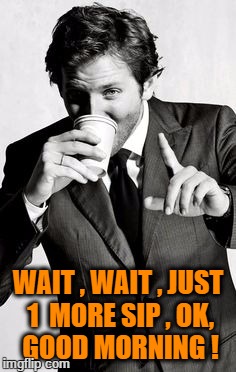 Wait | WAIT , WAIT , JUST 1  MORE SIP ,
OK, GOOD MORNING ! | image tagged in man drinking coffee | made w/ Imgflip meme maker