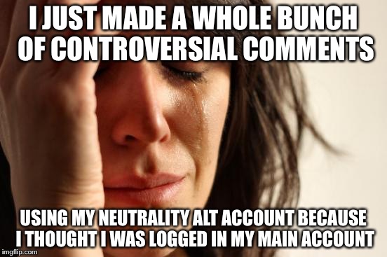 First World Problems | I JUST MADE A WHOLE BUNCH OF CONTROVERSIAL COMMENTS; USING MY NEUTRALITY ALT ACCOUNT BECAUSE I THOUGHT I WAS LOGGED IN MY MAIN ACCOUNT | image tagged in memes,first world problems | made w/ Imgflip meme maker