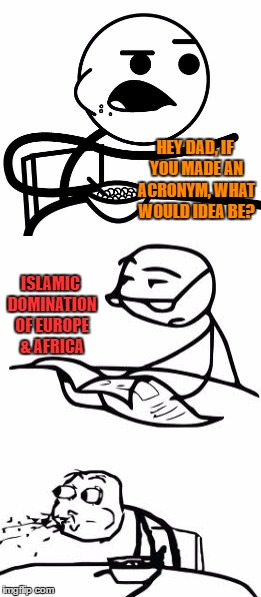 Well, I didn't see that coming either when it popped in my head | HEY DAD, IF YOU MADE AN ACRONYM, WHAT WOULD IDEA BE? ISLAMIC DOMINATION OF EUROPE & AFRICA | image tagged in cereal guy,cereal guy spitting,cereal guy's dad,isis,islam | made w/ Imgflip meme maker