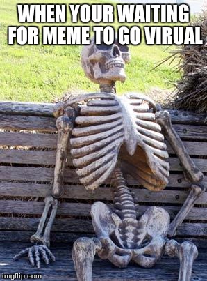 Waiting Skeleton Meme | WHEN YOUR WAITING FOR MEME TO GO VIRUAL | image tagged in memes,waiting skeleton | made w/ Imgflip meme maker