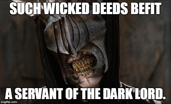 Such wicked deeds |  SUCH WICKED DEEDS BEFIT; A SERVANT OF THE DARK LORD. | image tagged in mouth of sauron,wicked,deeds,servant,dark,lord | made w/ Imgflip meme maker