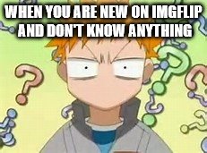 Being new is tough... | WHEN YOU ARE NEW ON IMGFLIP AND DON'T KNOW ANYTHING | image tagged in anime | made w/ Imgflip meme maker