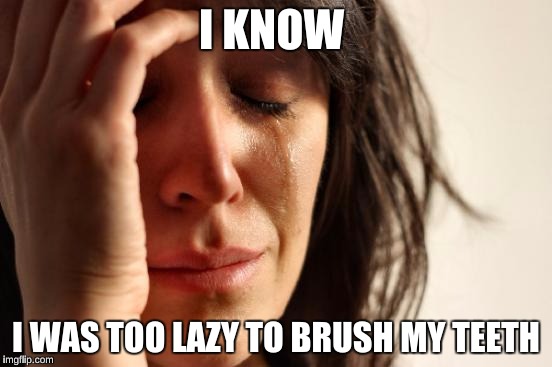 First World Problems Meme | I KNOW I WAS TOO LAZY TO BRUSH MY TEETH | image tagged in memes,first world problems | made w/ Imgflip meme maker