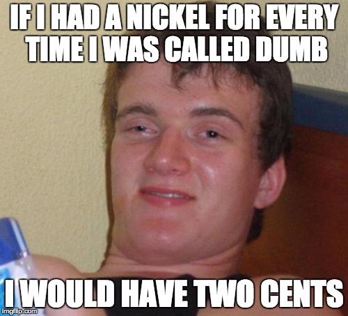 10 Guy Meme | IF I HAD A NICKEL FOR EVERY TIME I WAS CALLED DUMB; I WOULD HAVE TWO CENTS | image tagged in memes,10 guy | made w/ Imgflip meme maker