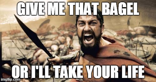 Sparta Leonidas Meme | GIVE ME THAT BAGEL; OR I'LL TAKE YOUR LIFE | image tagged in memes,sparta leonidas | made w/ Imgflip meme maker