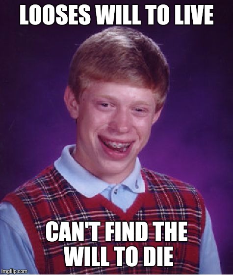 Bad Luck Brian Meme | LOOSES WILL TO LIVE; CAN'T FIND THE WILL TO DIE | image tagged in memes,bad luck brian | made w/ Imgflip meme maker