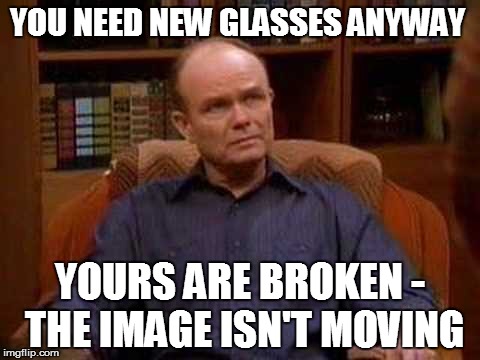 YOU NEED NEW GLASSES ANYWAY YOURS ARE BROKEN - THE IMAGE ISN'T MOVING | made w/ Imgflip meme maker