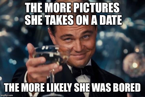 Leonardo Dicaprio Cheers Meme | THE MORE PICTURES SHE TAKES ON A DATE; THE MORE LIKELY SHE WAS BORED | image tagged in memes,leonardo dicaprio cheers | made w/ Imgflip meme maker