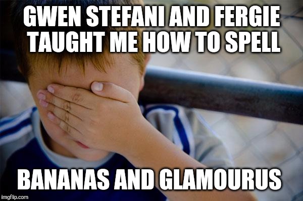 another confession from back then | GWEN STEFANI AND FERGIE TAUGHT ME HOW TO SPELL; BANANAS AND GLAMOURUS | image tagged in memes,confession kid,fergie,gwen stefani,bananas,glamourus | made w/ Imgflip meme maker