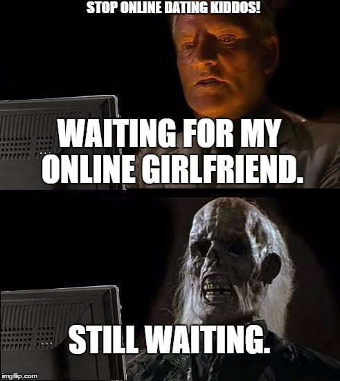 I'll Just Wait Here | STOP ONLINE DATING KIDDOS! WAITING FOR MY ONLINE GIRLFRIEND. STILL WAITING. | image tagged in memes,ill just wait here | made w/ Imgflip meme maker